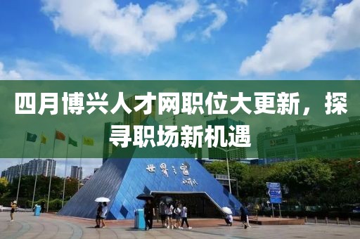 四月博兴人才网职位大更新，探寻职场新机遇