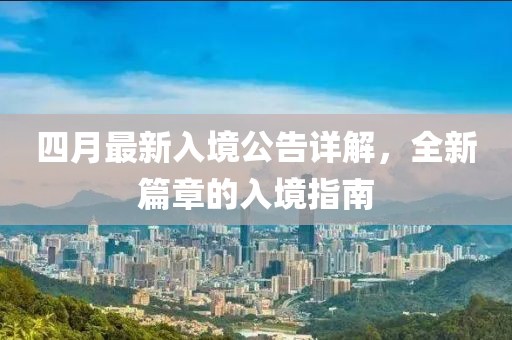 四月最新入境公告详解，全新篇章的入境指南