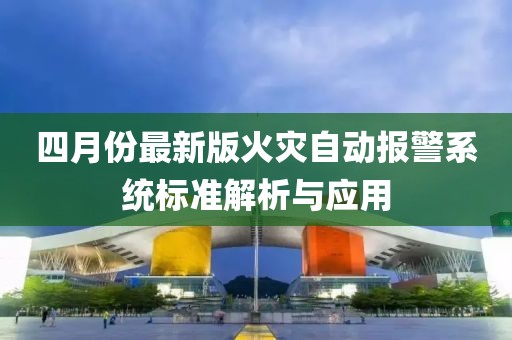 四月份最新版火灾自动报警系统标准解析与应用