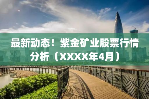 最新动态！紫金矿业股票行情分析（XXXX年4月）