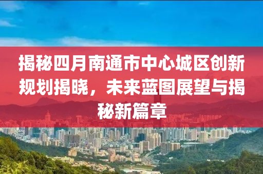 揭秘四月南通市中心城区创新规划揭晓，未来蓝图展望与揭秘新篇章
