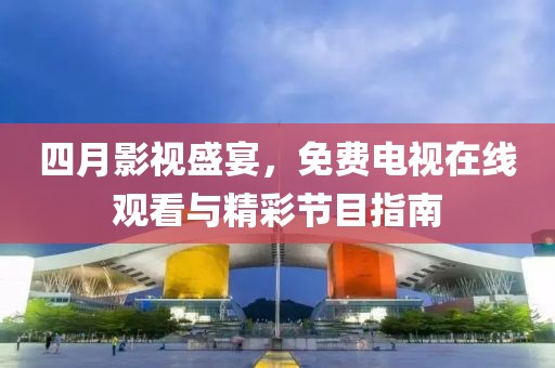 四月影视盛宴，免费电视在线观看与精彩节目指南