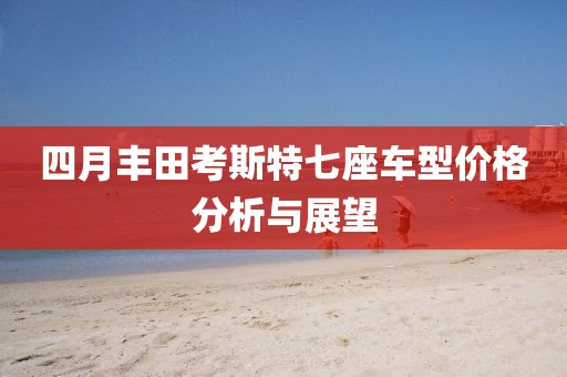 四月丰田考斯特七座车型价格分析与展望
