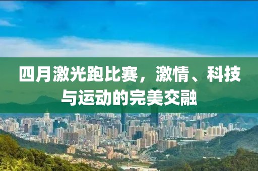 四月激光跑比赛，激情、科技与运动的完美交融
