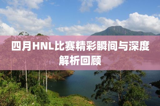 四月HNL比赛精彩瞬间与深度解析回顾