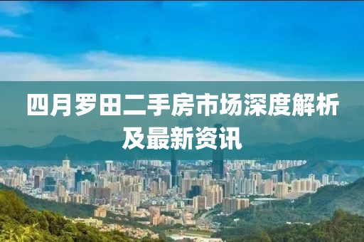 四月罗田二手房市场深度解析及最新资讯