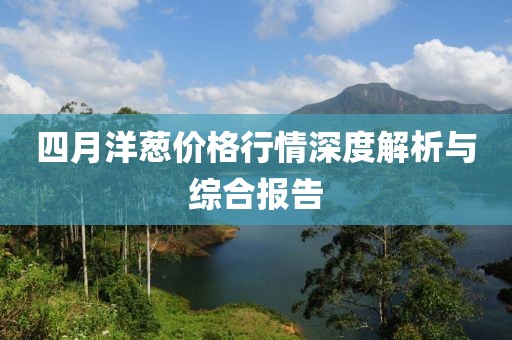四月洋葱价格行情深度解析与综合报告