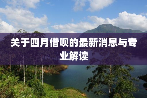 关于四月借呗的最新消息与专业解读