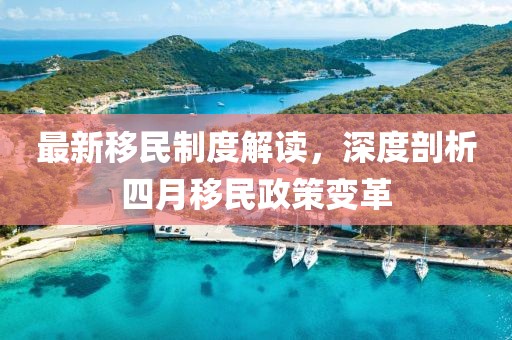最新移民制度解读，深度剖析四月移民政策变革