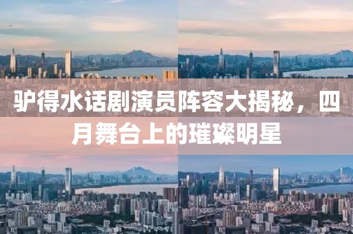 驴得水话剧演员阵容大揭秘，四月舞台上的璀璨明星