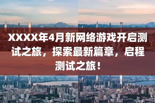 XXXX年4月新网络游戏开启测试之旅，探索最新篇章，启程测试之旅！