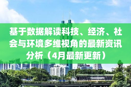 基于数据解读科技、经济、社会与环境多维视角的最新资讯分析（4月最新更新）