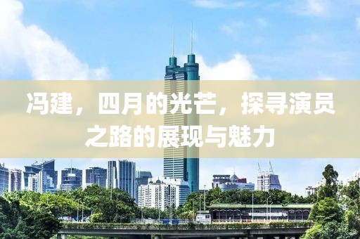 冯建，四月的光芒，探寻演员之路的展现与魅力