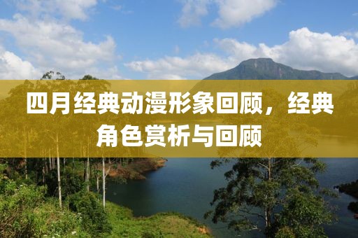 四月经典动漫形象回顾，经典角色赏析与回顾