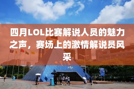 四月LOL比赛解说人员的魅力之声，赛场上的激情解说员风采