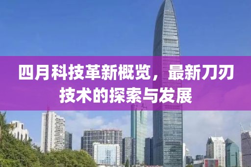 四月科技革新概览，最新刀刃技术的探索与发展