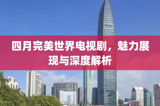 四月完美世界电视剧，魅力展现与深度解析