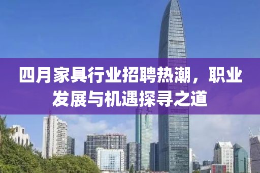 四月家具行业招聘热潮，职业发展与机遇探寻之道