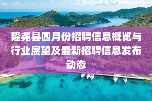 隆尧县四月份招聘信息概览与行业展望及最新招聘信息发布动态