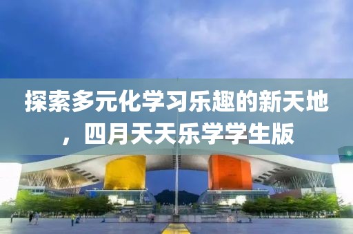 探索多元化学习乐趣的新天地，四月天天乐学学生版