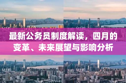 最新公务员制度解读，四月的变革、未来展望与影响分析