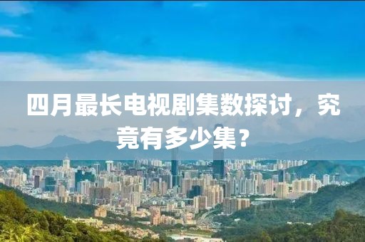 四月最长电视剧集数探讨，究竟有多少集？