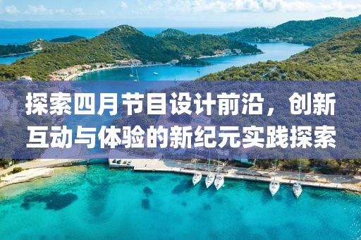 探索四月节目设计前沿，创新互动与体验的新纪元实践探索
