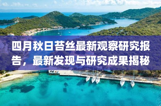 四月秋日苔丝最新观察研究报告，最新发现与研究成果揭秘