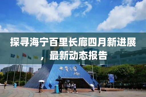 探寻海宁百里长廊四月新进展，最新动态报告