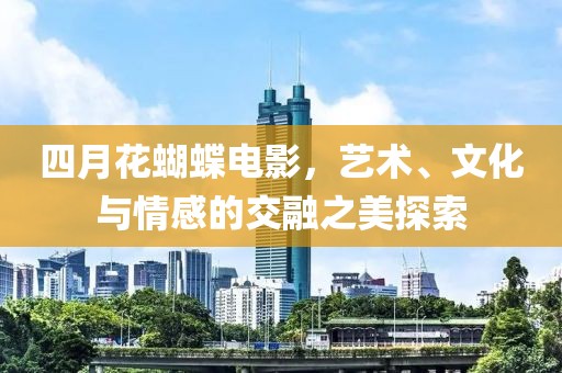 四月花蝴蝶电影，艺术、文化与情感的交融之美探索