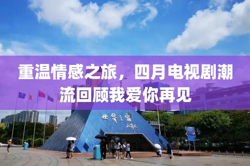 重温情感之旅，四月电视剧潮流回顾我爱你再见