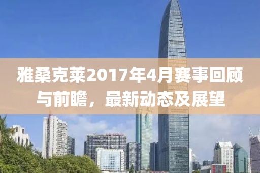 雅桑克莱2017年4月赛事回顾与前瞻，最新动态及展望