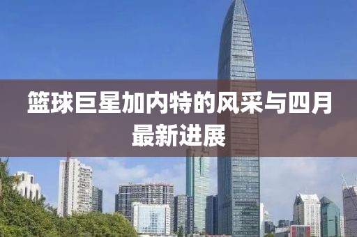 篮球巨星加内特的风采与四月最新进展