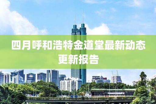 四月呼和浩特金道堂最新动态更新报告