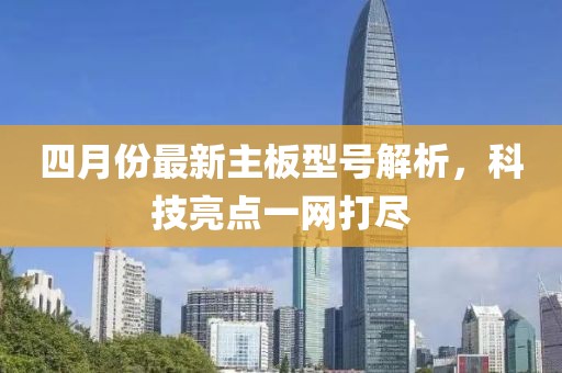 四月份最新主板型号解析，科技亮点一网打尽