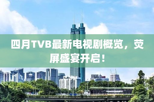 四月TVB最新电视剧概览，荧屏盛宴开启！