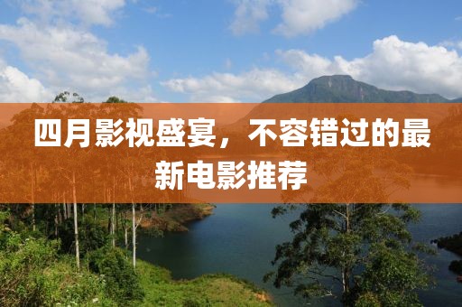 四月影视盛宴，不容错过的最新电影推荐