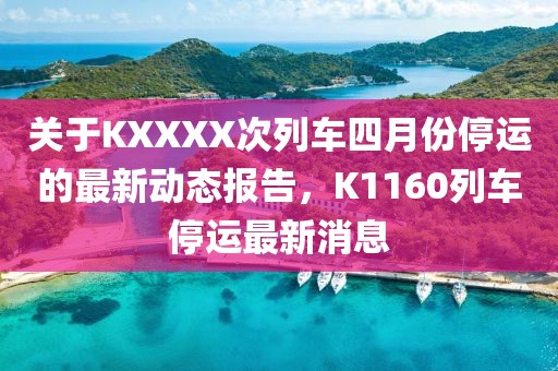 关于KXXXX次列车四月份停运的最新动态报告，K1160列车停运最新消息