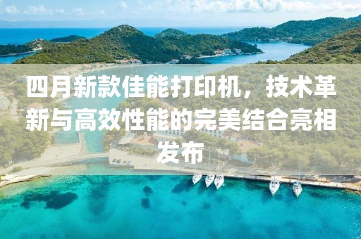 四月新款佳能打印机，技术革新与高效性能的完美结合亮相发布