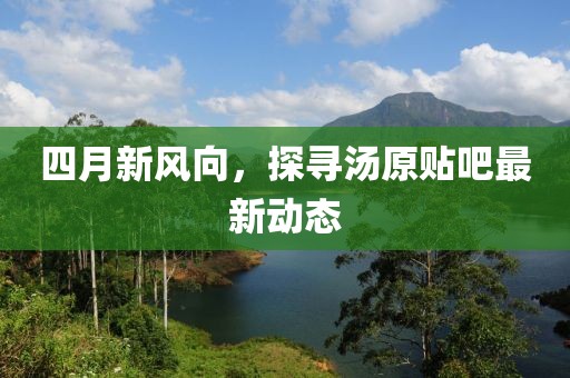 四月新风向，探寻汤原贴吧最新动态