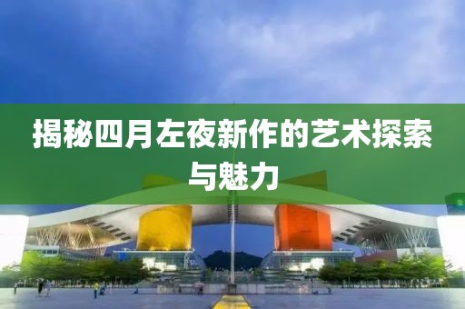 揭秘四月左夜新作的艺术探索与魅力