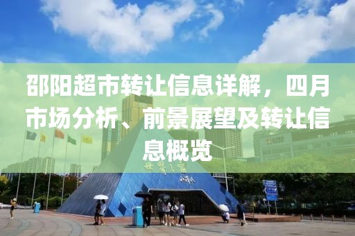 邵阳超市转让信息详解，四月市场分析、前景展望及转让信息概览