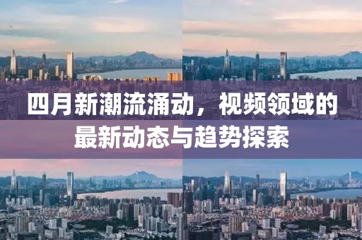 四月新潮流涌动，视频领域的最新动态与趋势探索
