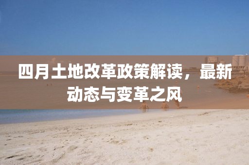 四月土地改革政策解读，最新动态与变革之风