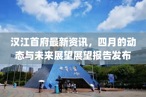 汉江首府最新资讯，四月的动态与未来展望展望报告发布