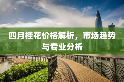 四月桂花价格解析，市场趋势与专业分析
