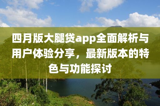 四月版大腿贷app全面解析与用户体验分享，最新版本的特色与功能探讨