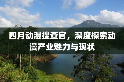 四月动漫搜查官，深度探索动漫产业魅力与现状