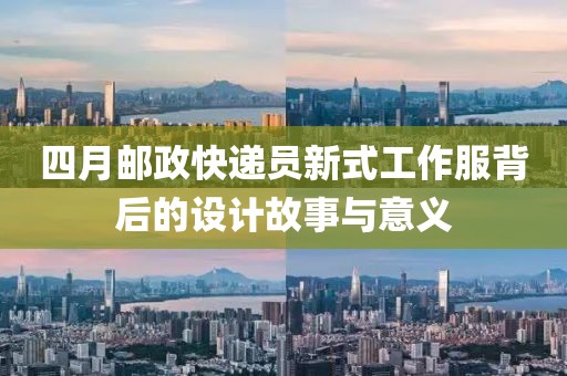 四月邮政快递员新式工作服背后的设计故事与意义