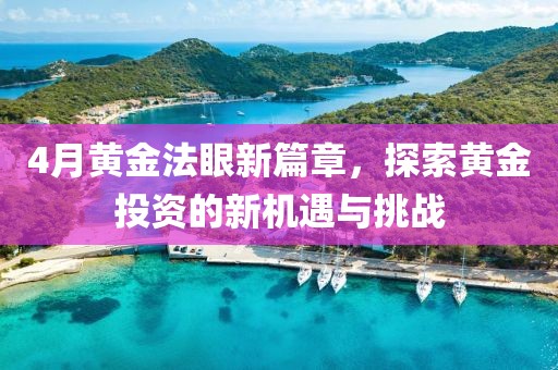 4月黄金法眼新篇章，探索黄金投资的新机遇与挑战